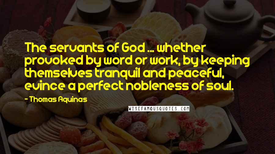 Thomas Aquinas Quotes: The servants of God ... whether provoked by word or work, by keeping themselves tranquil and peaceful, evince a perfect nobleness of soul.