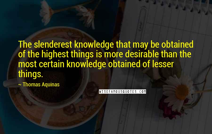 Thomas Aquinas Quotes: The slenderest knowledge that may be obtained of the highest things is more desirable than the most certain knowledge obtained of lesser things.