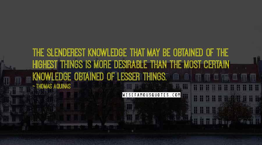 Thomas Aquinas Quotes: The slenderest knowledge that may be obtained of the highest things is more desirable than the most certain knowledge obtained of lesser things.