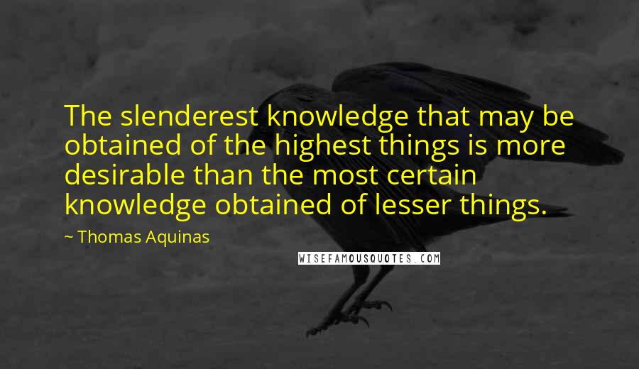 Thomas Aquinas Quotes: The slenderest knowledge that may be obtained of the highest things is more desirable than the most certain knowledge obtained of lesser things.