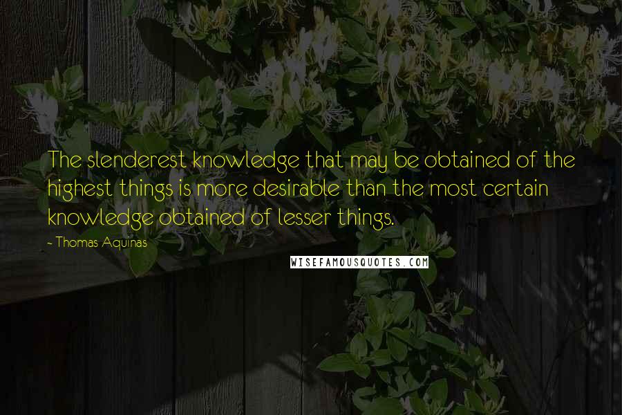 Thomas Aquinas Quotes: The slenderest knowledge that may be obtained of the highest things is more desirable than the most certain knowledge obtained of lesser things.