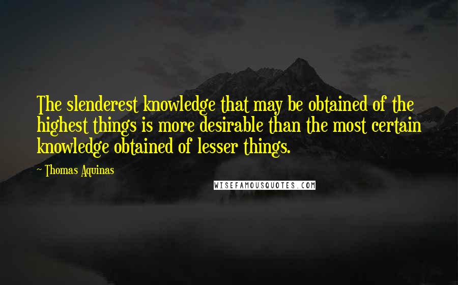 Thomas Aquinas Quotes: The slenderest knowledge that may be obtained of the highest things is more desirable than the most certain knowledge obtained of lesser things.