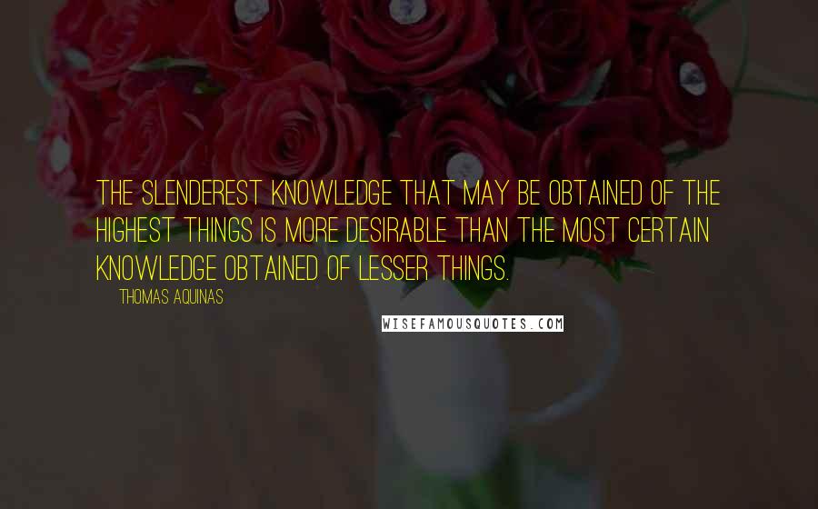 Thomas Aquinas Quotes: The slenderest knowledge that may be obtained of the highest things is more desirable than the most certain knowledge obtained of lesser things.