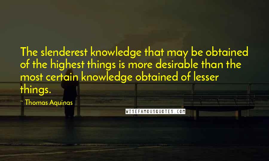 Thomas Aquinas Quotes: The slenderest knowledge that may be obtained of the highest things is more desirable than the most certain knowledge obtained of lesser things.