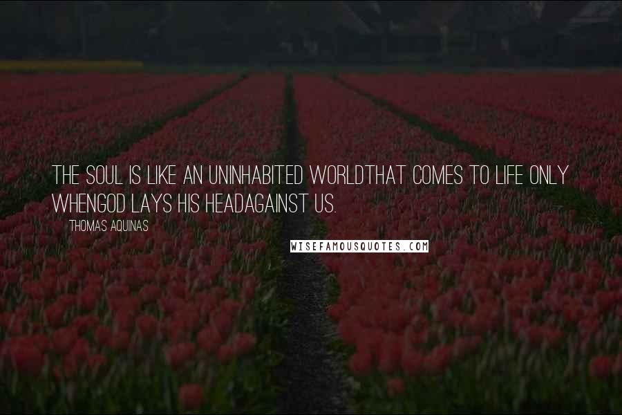 Thomas Aquinas Quotes: The soul is like an uninhabited worldthat comes to life only whenGod lays His headagainst us.