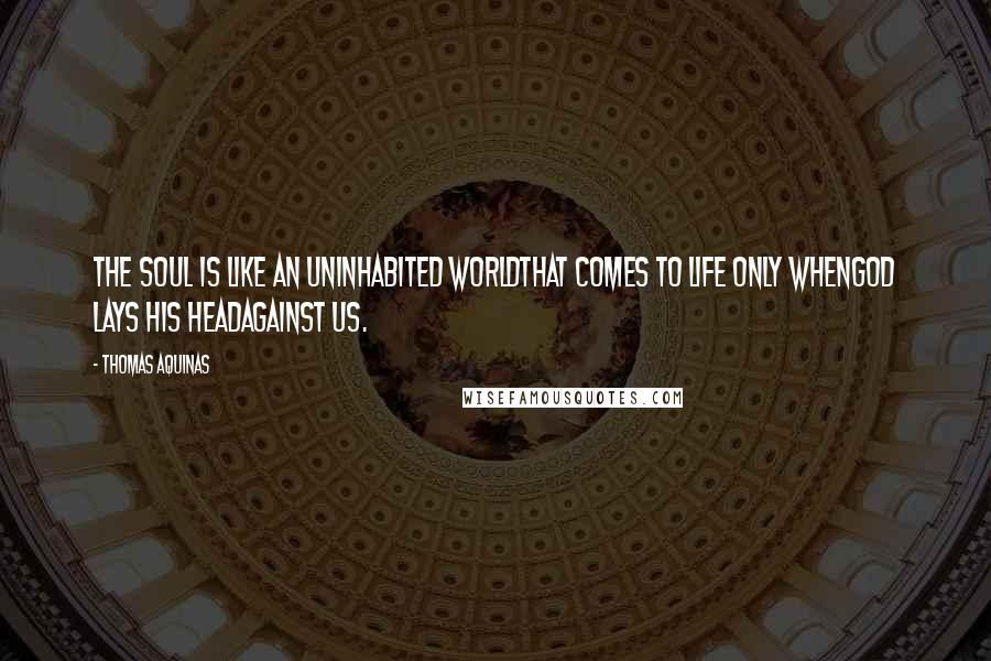 Thomas Aquinas Quotes: The soul is like an uninhabited worldthat comes to life only whenGod lays His headagainst us.