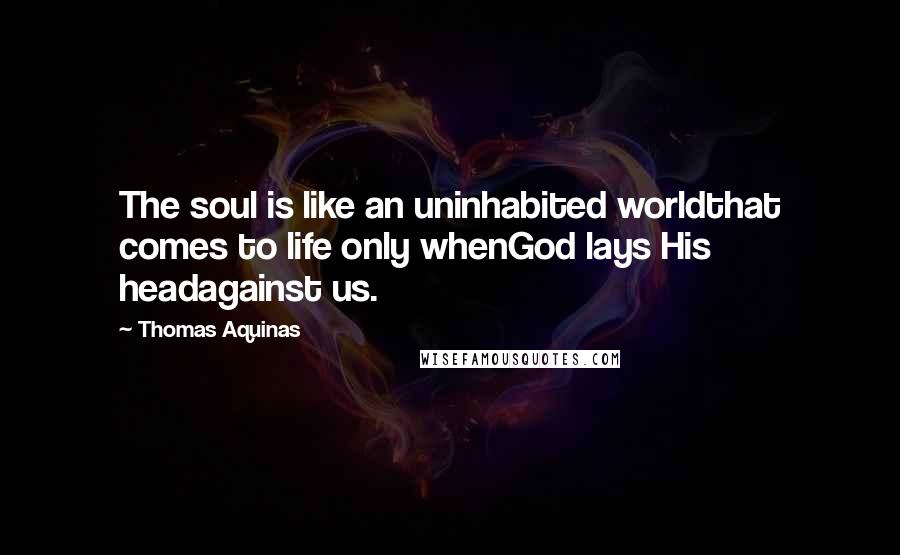Thomas Aquinas Quotes: The soul is like an uninhabited worldthat comes to life only whenGod lays His headagainst us.
