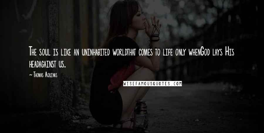 Thomas Aquinas Quotes: The soul is like an uninhabited worldthat comes to life only whenGod lays His headagainst us.