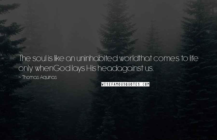 Thomas Aquinas Quotes: The soul is like an uninhabited worldthat comes to life only whenGod lays His headagainst us.