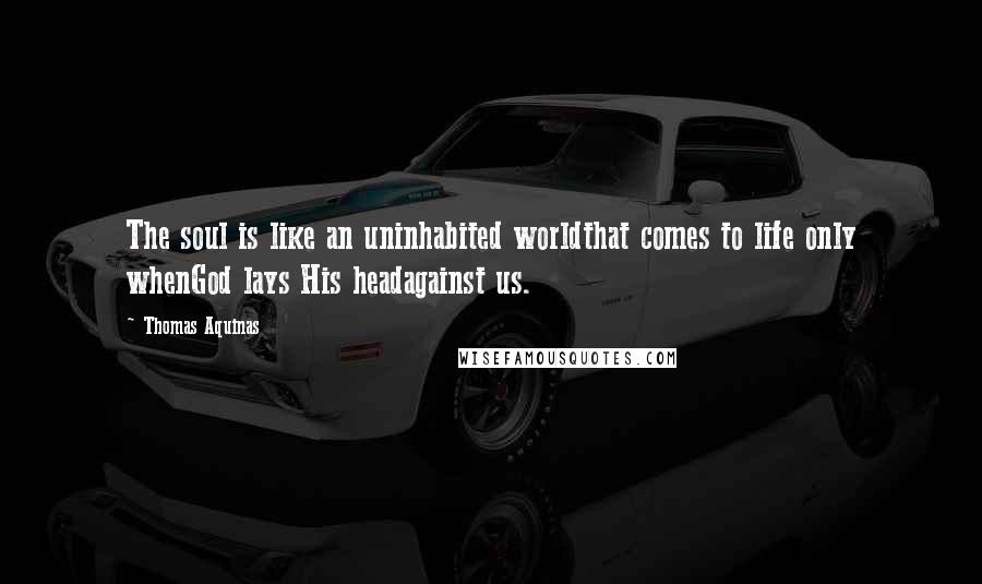 Thomas Aquinas Quotes: The soul is like an uninhabited worldthat comes to life only whenGod lays His headagainst us.