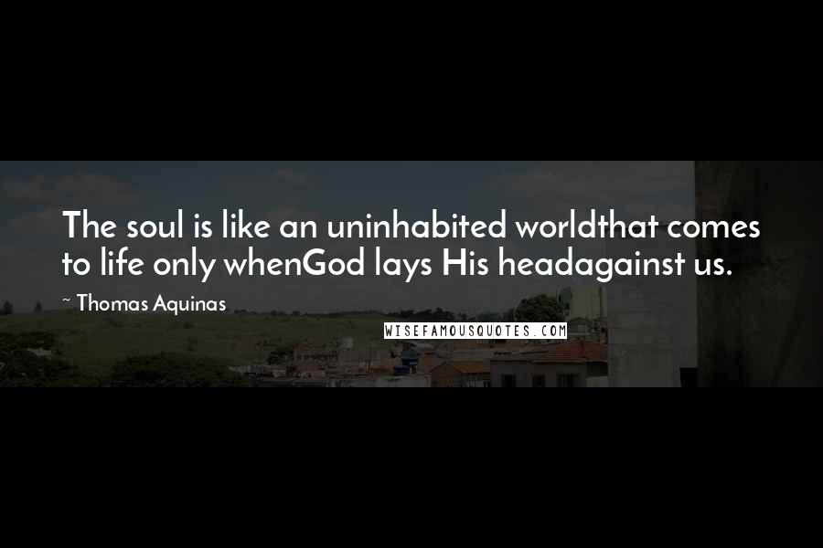 Thomas Aquinas Quotes: The soul is like an uninhabited worldthat comes to life only whenGod lays His headagainst us.