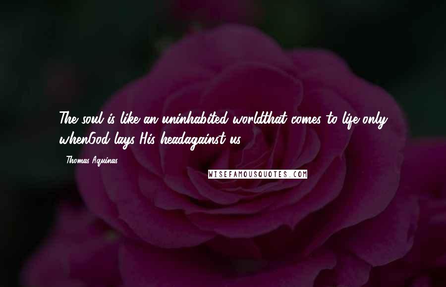 Thomas Aquinas Quotes: The soul is like an uninhabited worldthat comes to life only whenGod lays His headagainst us.