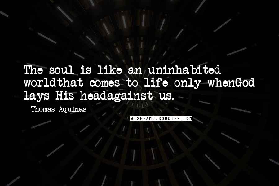 Thomas Aquinas Quotes: The soul is like an uninhabited worldthat comes to life only whenGod lays His headagainst us.