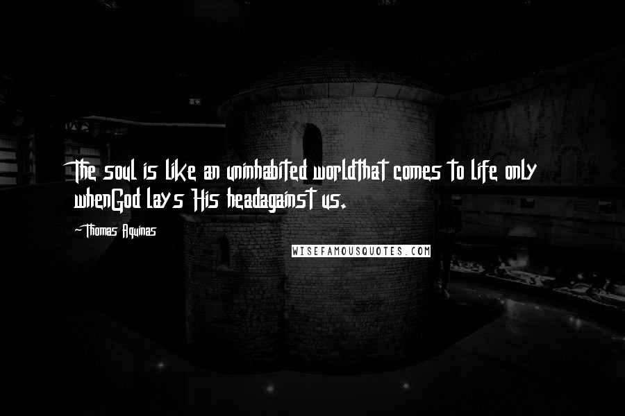 Thomas Aquinas Quotes: The soul is like an uninhabited worldthat comes to life only whenGod lays His headagainst us.