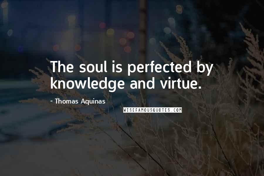 Thomas Aquinas Quotes: The soul is perfected by knowledge and virtue.