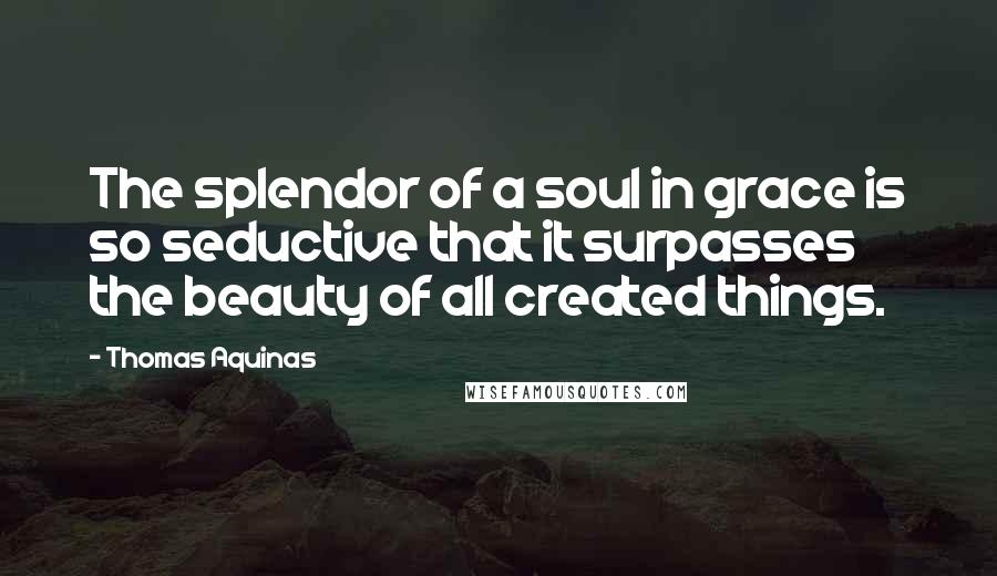 Thomas Aquinas Quotes: The splendor of a soul in grace is so seductive that it surpasses the beauty of all created things.
