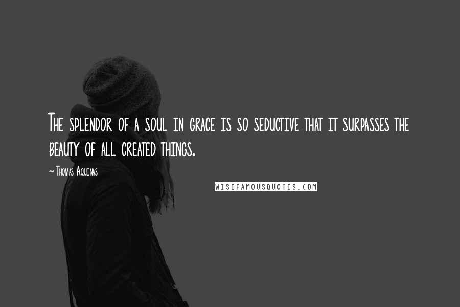 Thomas Aquinas Quotes: The splendor of a soul in grace is so seductive that it surpasses the beauty of all created things.