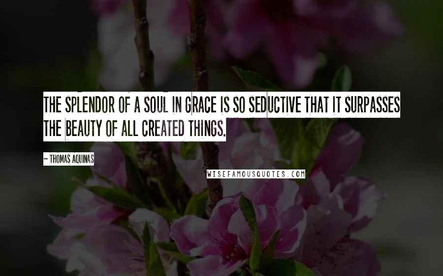 Thomas Aquinas Quotes: The splendor of a soul in grace is so seductive that it surpasses the beauty of all created things.