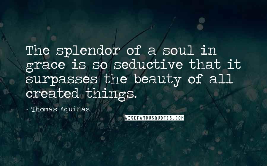 Thomas Aquinas Quotes: The splendor of a soul in grace is so seductive that it surpasses the beauty of all created things.