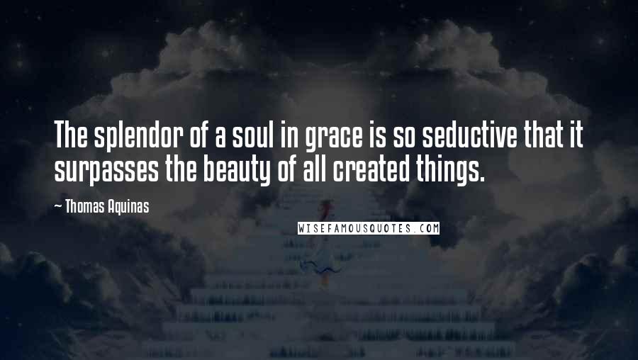Thomas Aquinas Quotes: The splendor of a soul in grace is so seductive that it surpasses the beauty of all created things.