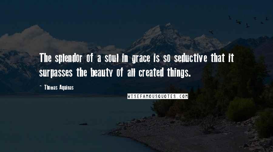 Thomas Aquinas Quotes: The splendor of a soul in grace is so seductive that it surpasses the beauty of all created things.