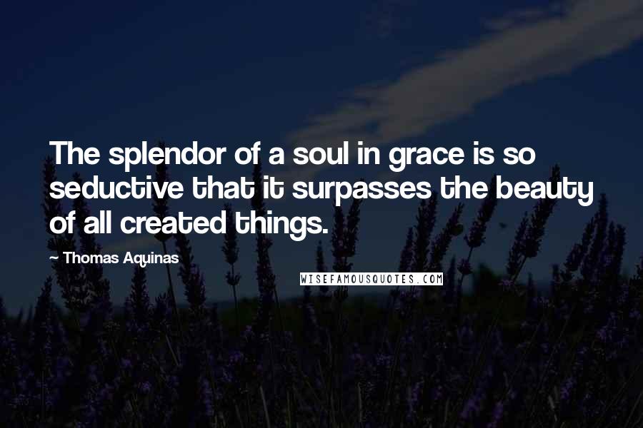 Thomas Aquinas Quotes: The splendor of a soul in grace is so seductive that it surpasses the beauty of all created things.