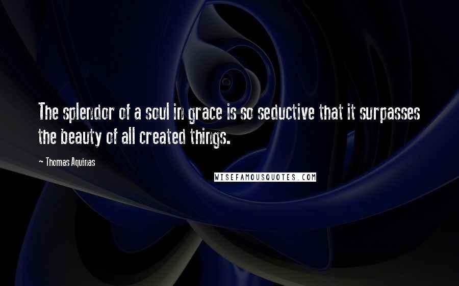Thomas Aquinas Quotes: The splendor of a soul in grace is so seductive that it surpasses the beauty of all created things.