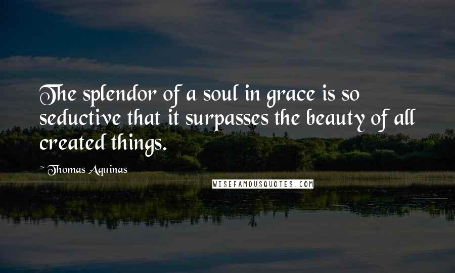 Thomas Aquinas Quotes: The splendor of a soul in grace is so seductive that it surpasses the beauty of all created things.