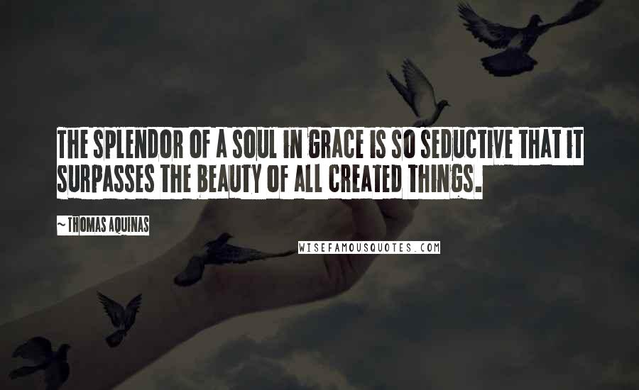 Thomas Aquinas Quotes: The splendor of a soul in grace is so seductive that it surpasses the beauty of all created things.