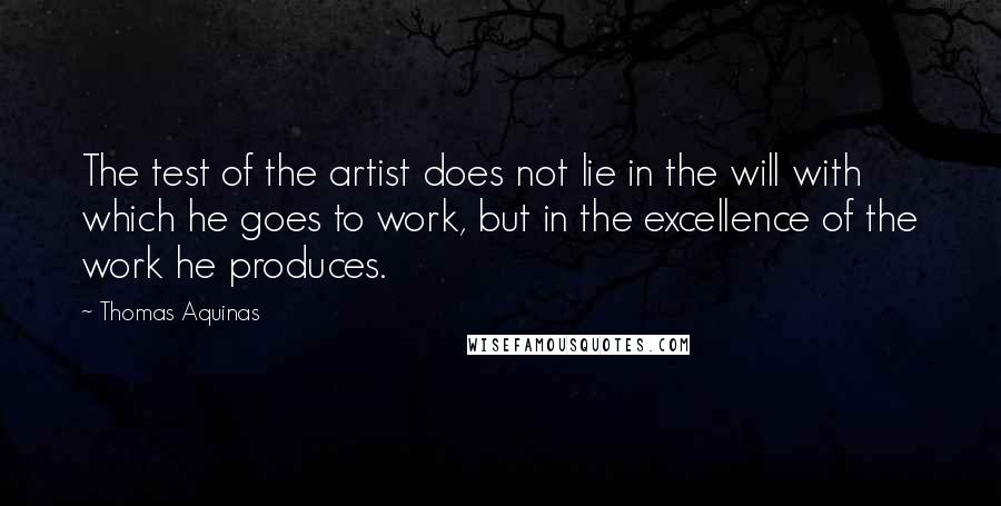 Thomas Aquinas Quotes: The test of the artist does not lie in the will with which he goes to work, but in the excellence of the work he produces.