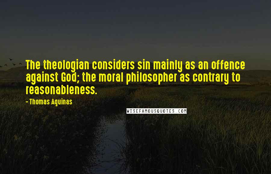 Thomas Aquinas Quotes: The theologian considers sin mainly as an offence against God; the moral philosopher as contrary to reasonableness.