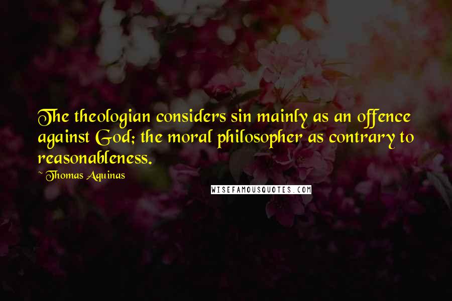 Thomas Aquinas Quotes: The theologian considers sin mainly as an offence against God; the moral philosopher as contrary to reasonableness.