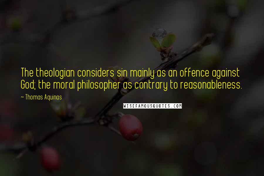 Thomas Aquinas Quotes: The theologian considers sin mainly as an offence against God; the moral philosopher as contrary to reasonableness.