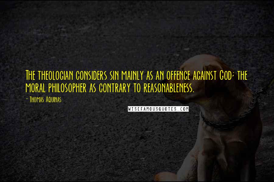 Thomas Aquinas Quotes: The theologian considers sin mainly as an offence against God; the moral philosopher as contrary to reasonableness.