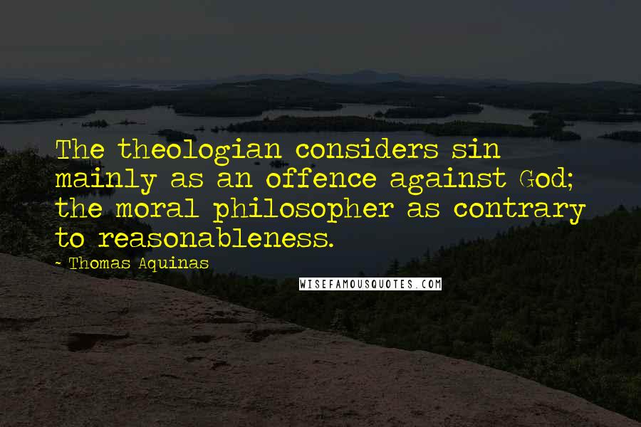 Thomas Aquinas Quotes: The theologian considers sin mainly as an offence against God; the moral philosopher as contrary to reasonableness.