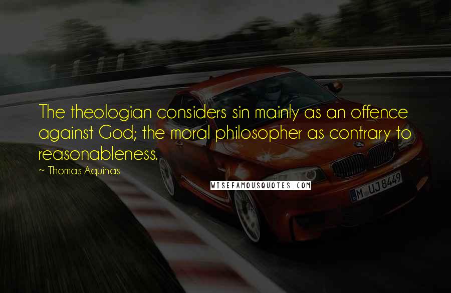 Thomas Aquinas Quotes: The theologian considers sin mainly as an offence against God; the moral philosopher as contrary to reasonableness.