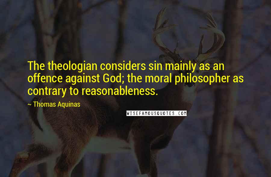 Thomas Aquinas Quotes: The theologian considers sin mainly as an offence against God; the moral philosopher as contrary to reasonableness.