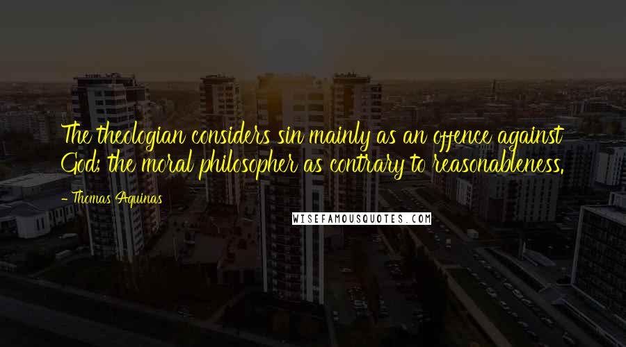 Thomas Aquinas Quotes: The theologian considers sin mainly as an offence against God; the moral philosopher as contrary to reasonableness.