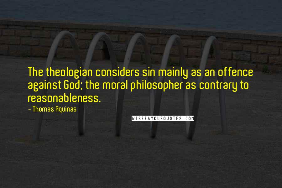 Thomas Aquinas Quotes: The theologian considers sin mainly as an offence against God; the moral philosopher as contrary to reasonableness.