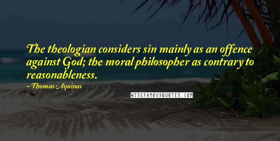 Thomas Aquinas Quotes: The theologian considers sin mainly as an offence against God; the moral philosopher as contrary to reasonableness.