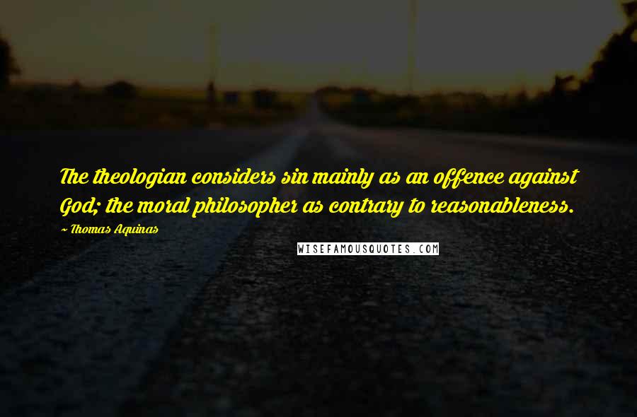 Thomas Aquinas Quotes: The theologian considers sin mainly as an offence against God; the moral philosopher as contrary to reasonableness.