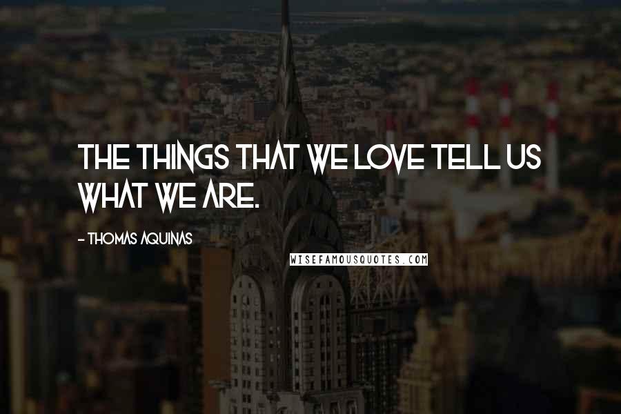Thomas Aquinas Quotes: The things that we love tell us what we are.