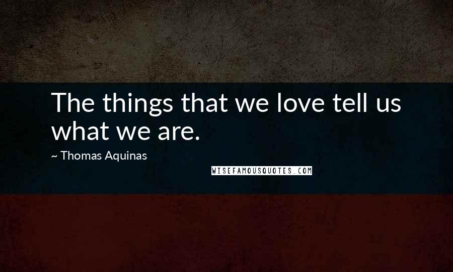 Thomas Aquinas Quotes: The things that we love tell us what we are.