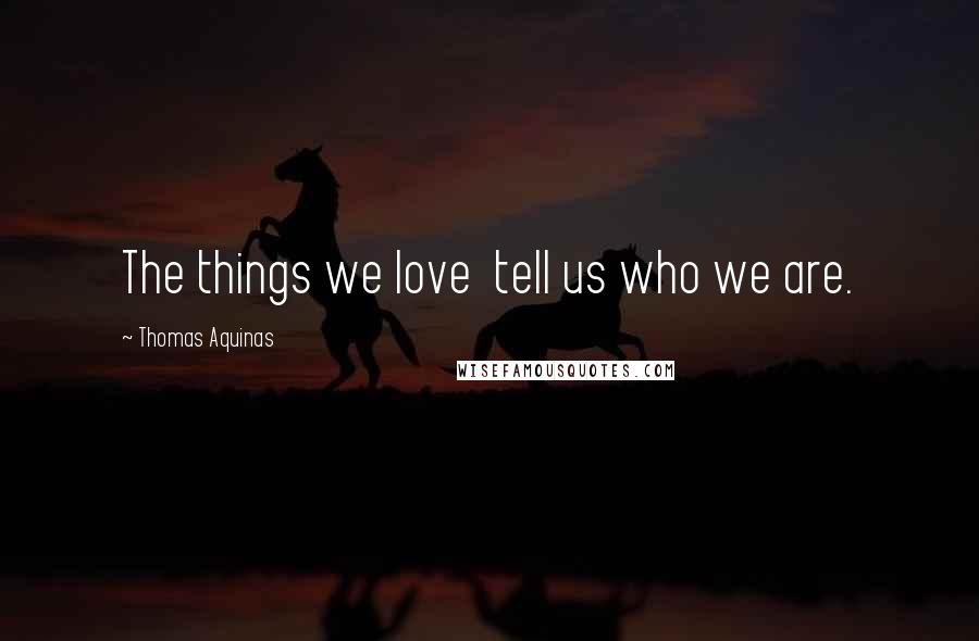 Thomas Aquinas Quotes: The things we love  tell us who we are.