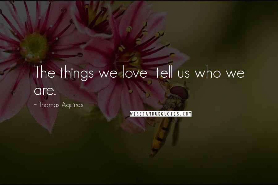 Thomas Aquinas Quotes: The things we love  tell us who we are.