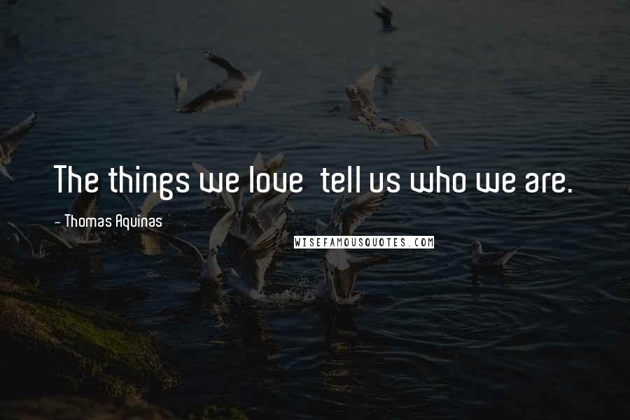 Thomas Aquinas Quotes: The things we love  tell us who we are.