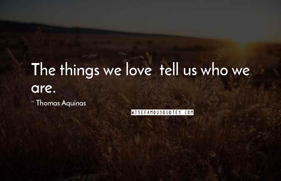 Thomas Aquinas Quotes: The things we love  tell us who we are.