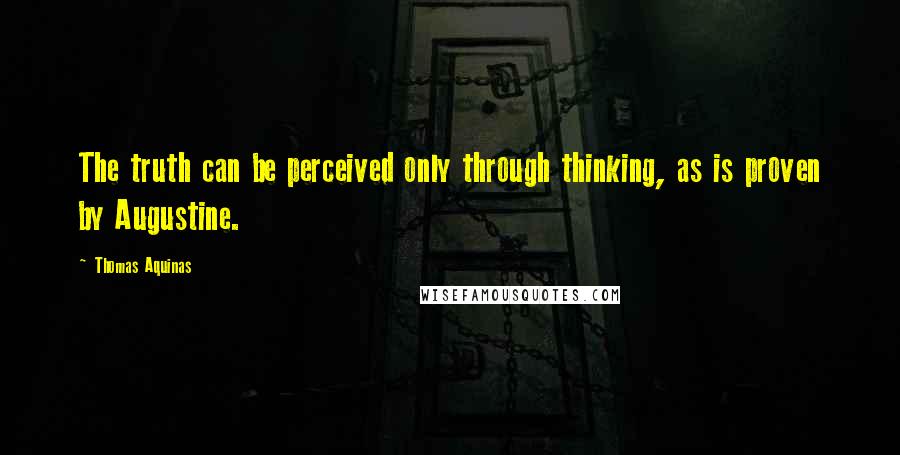 Thomas Aquinas Quotes: The truth can be perceived only through thinking, as is proven by Augustine.