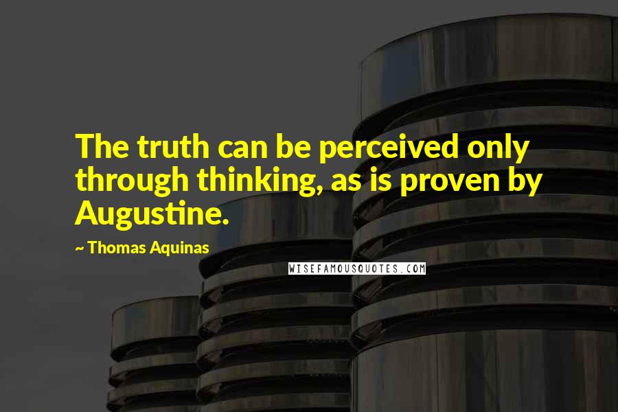 Thomas Aquinas Quotes: The truth can be perceived only through thinking, as is proven by Augustine.