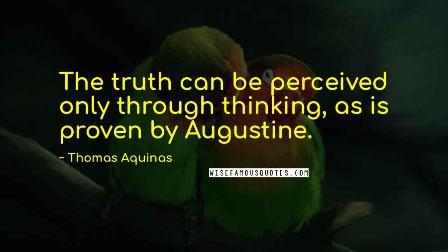 Thomas Aquinas Quotes: The truth can be perceived only through thinking, as is proven by Augustine.